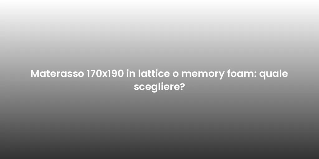 Materasso 170x190 in lattice o memory foam: quale scegliere?