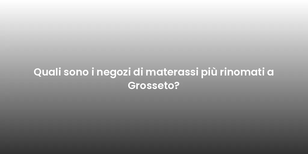 Quali sono i negozi di materassi più rinomati a Grosseto?