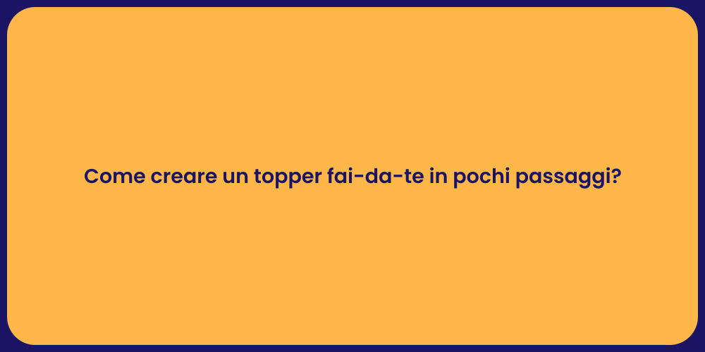 Come creare un topper fai-da-te in pochi passaggi?