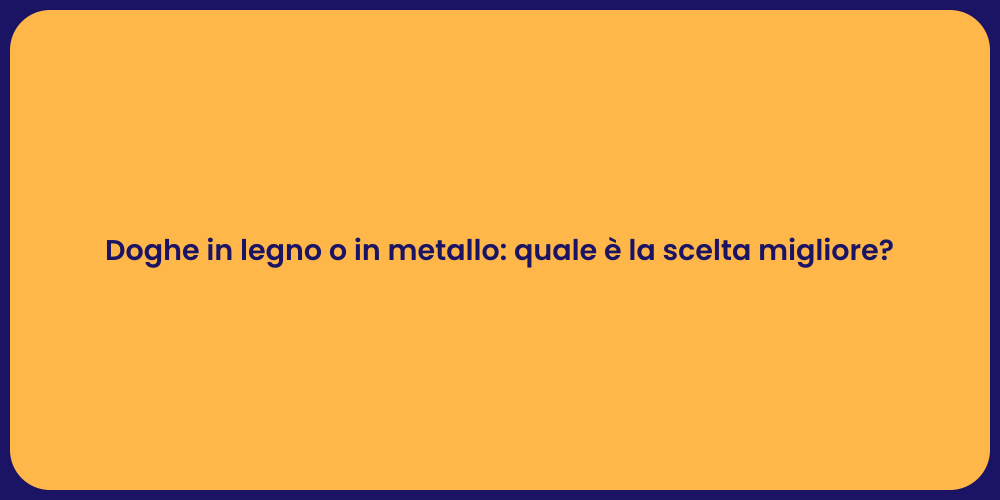 Doghe in legno o in metallo: quale è la scelta migliore?
