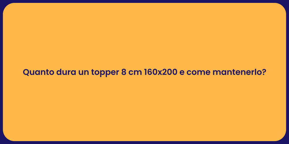 Quanto dura un topper 8 cm 160x200 e come mantenerlo?