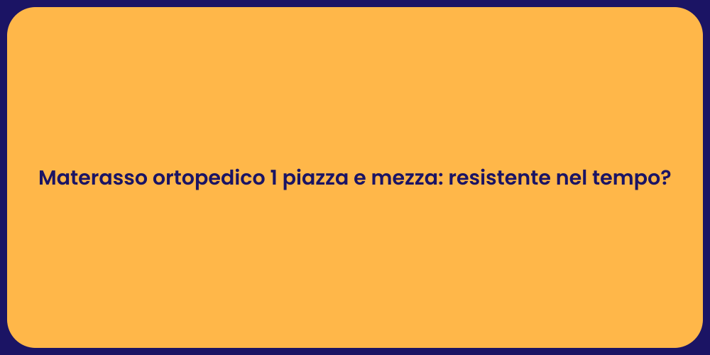 Materasso ortopedico 1 piazza e mezza: resistente nel tempo?