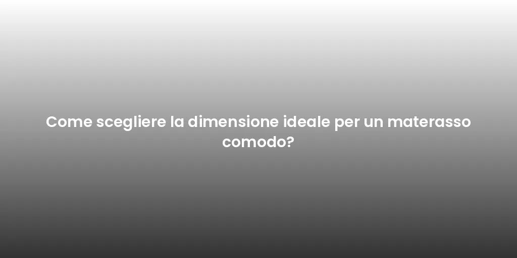 Come scegliere la dimensione ideale per un materasso comodo?