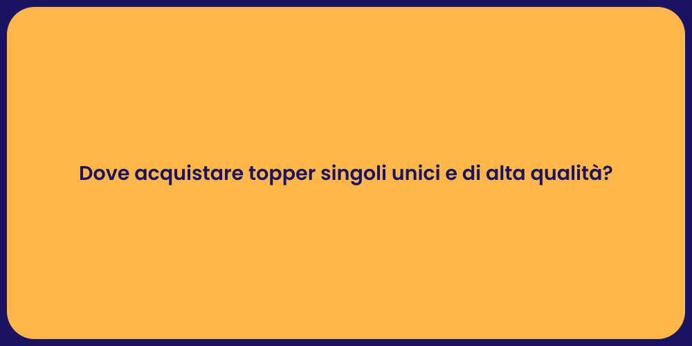 Dove acquistare topper singoli unici e di alta qualità?