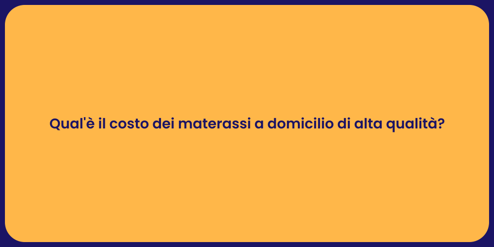 Qual'è il costo dei materassi a domicilio di alta qualità?