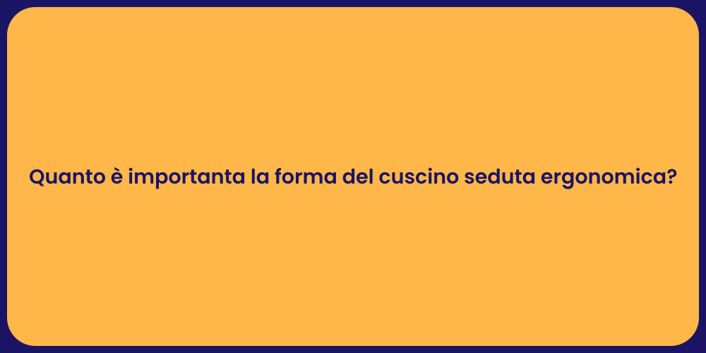 Quanto è importanta la forma del cuscino seduta ergonomica?