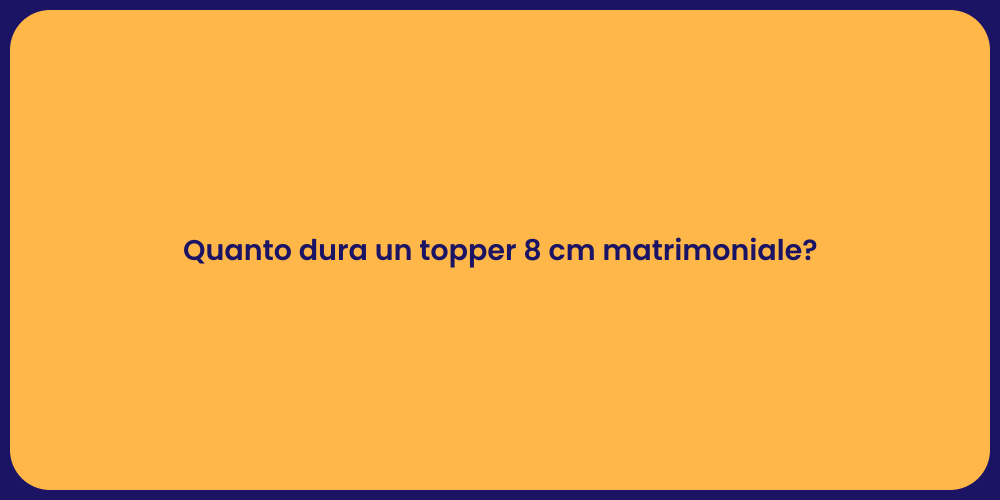 Quanto dura un topper 8 cm matrimoniale?