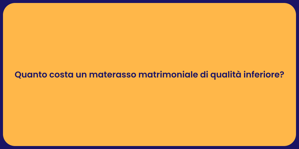Quanto costa un materasso matrimoniale di qualità inferiore?