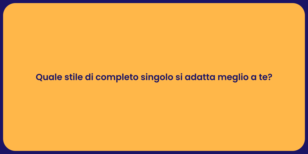 Quale stile di completo singolo si adatta meglio a te?