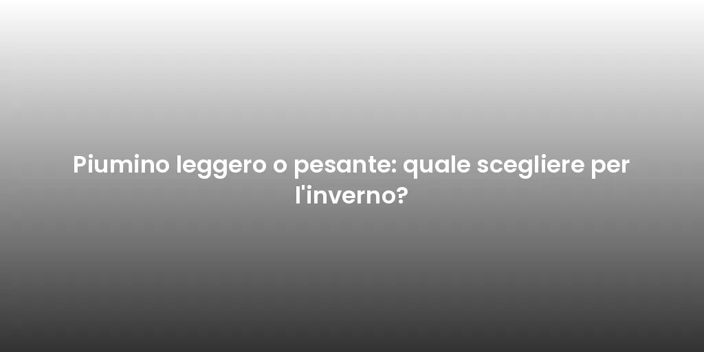 Piumino leggero o pesante: quale scegliere per l'inverno?