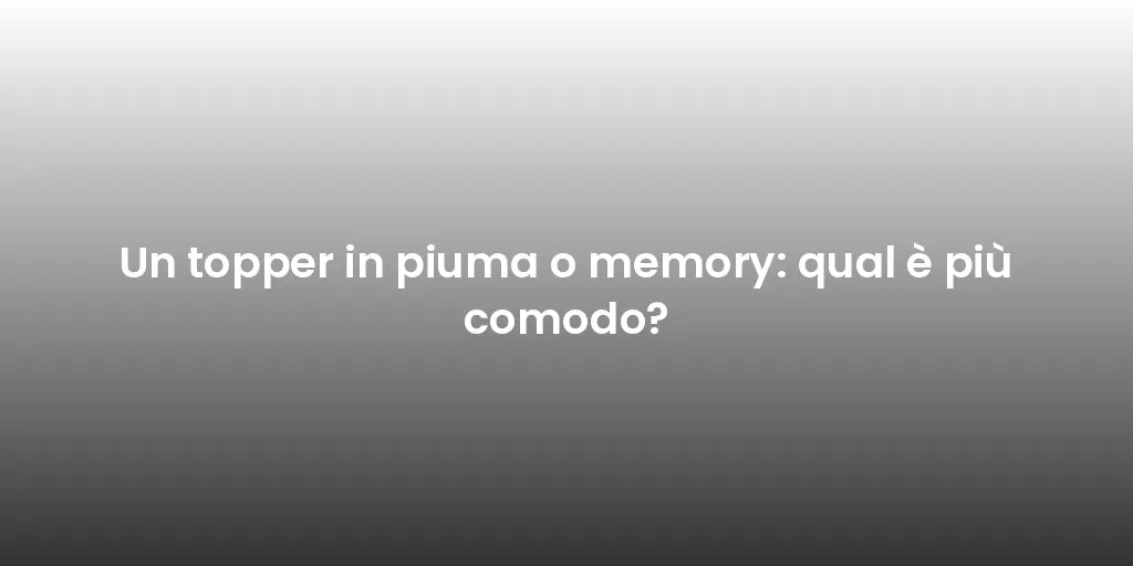 Un topper in piuma o memory: qual è più comodo?