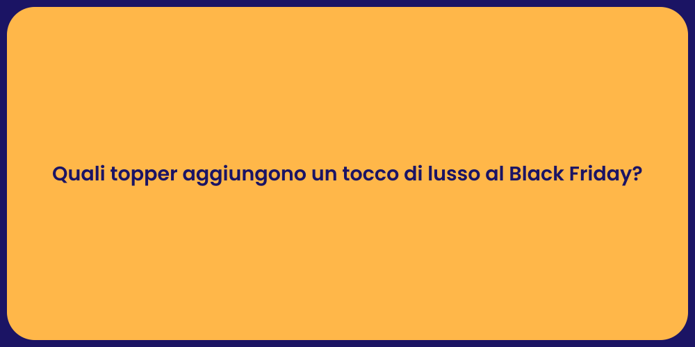 Quali topper aggiungono un tocco di lusso al Black Friday?