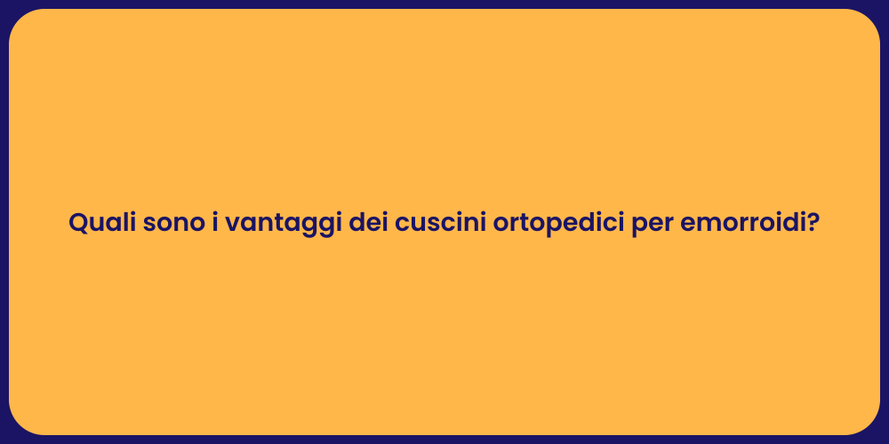 Quali sono i vantaggi dei cuscini ortopedici per emorroidi?