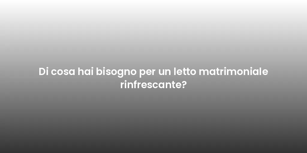Di cosa hai bisogno per un letto matrimoniale rinfrescante?