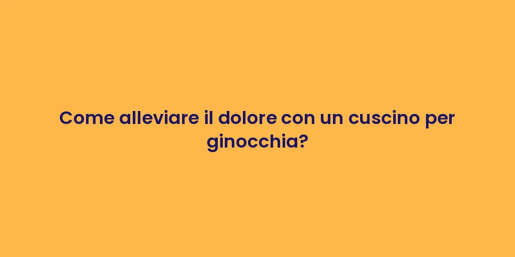 Come alleviare il dolore con un cuscino per ginocchia?