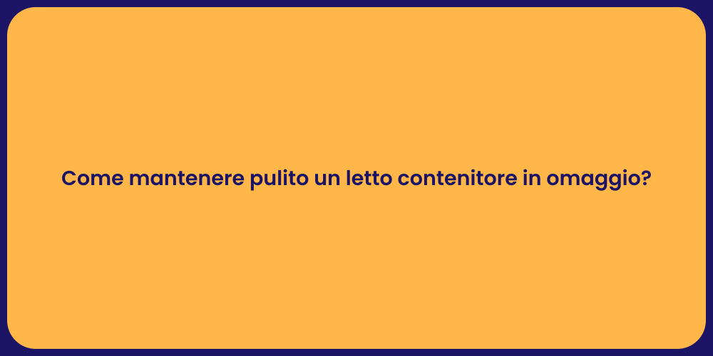 Come mantenere pulito un letto contenitore in omaggio?