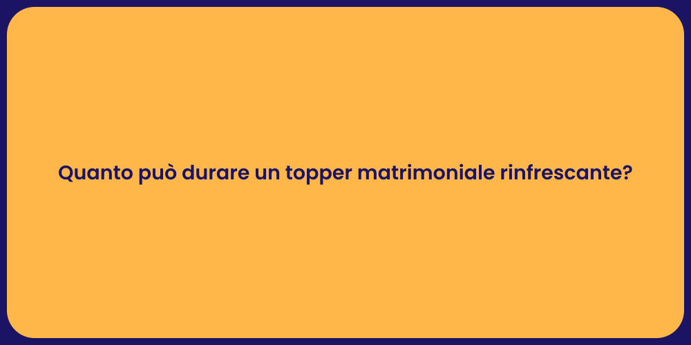 Quanto può durare un topper matrimoniale rinfrescante?