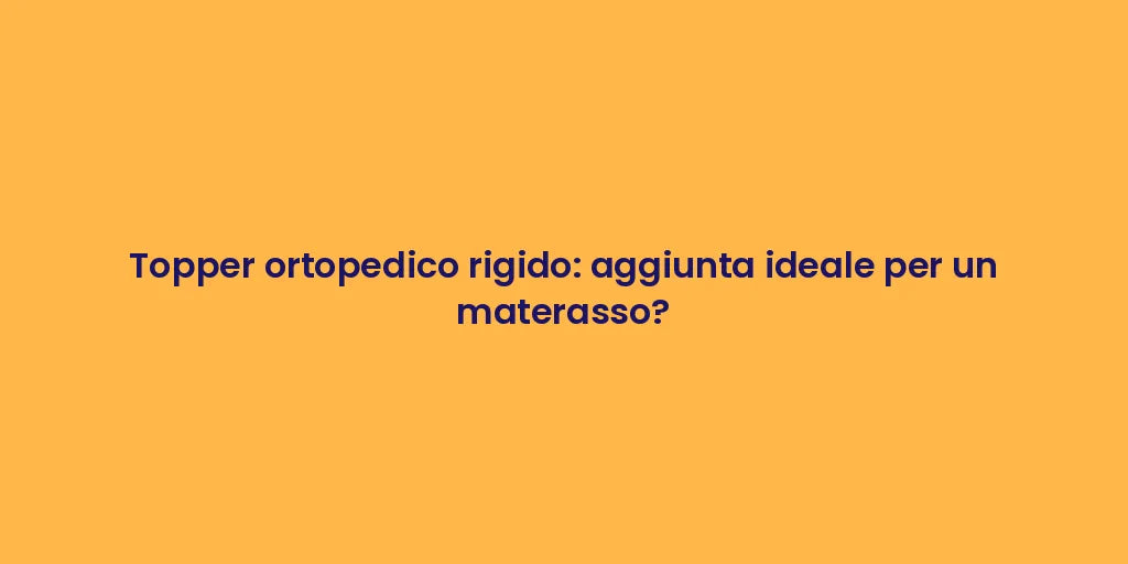 Topper ortopedico rigido: aggiunta ideale per un materasso?