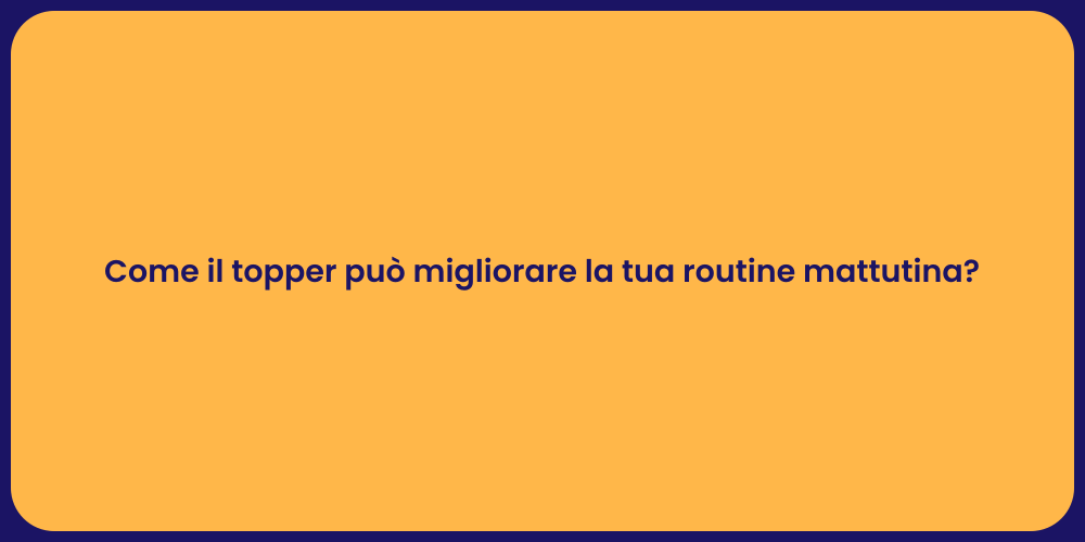 Come il topper può migliorare la tua routine mattutina?