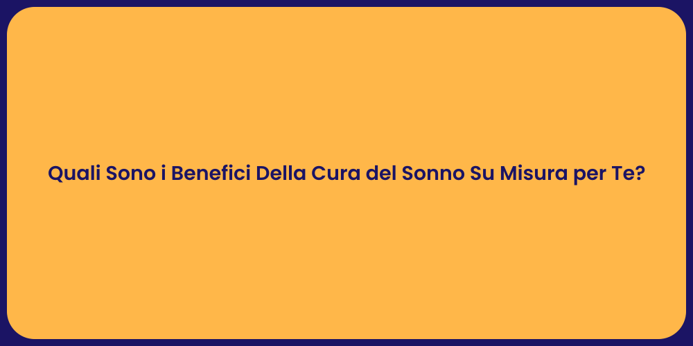 Quali Sono i Benefici Della Cura del Sonno Su Misura per Te?