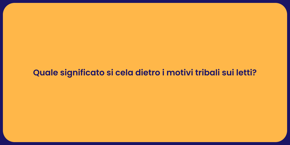 Quale significato si cela dietro i motivi tribali sui letti?