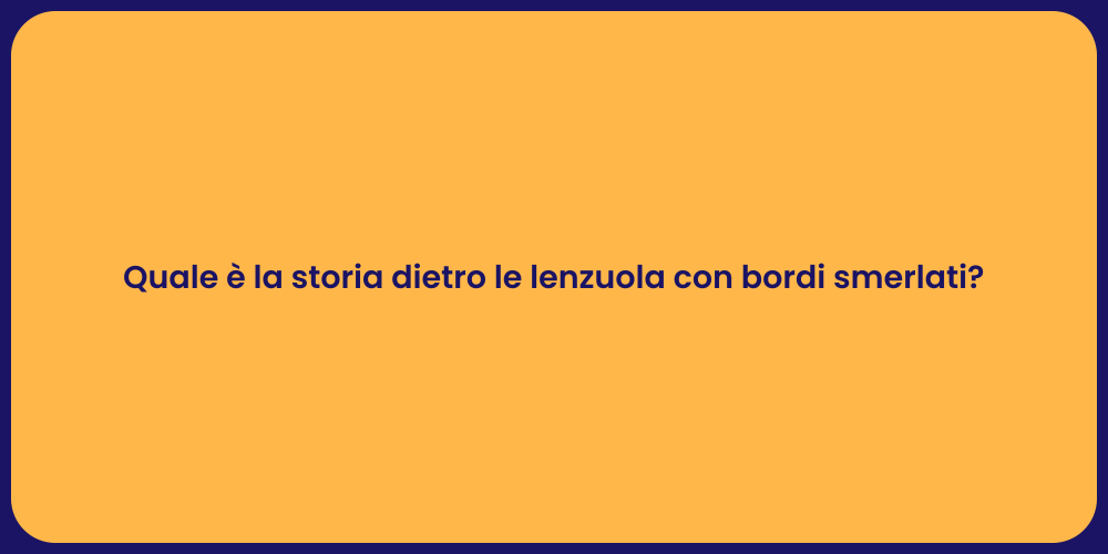 Quale è la storia dietro le lenzuola con bordi smerlati?