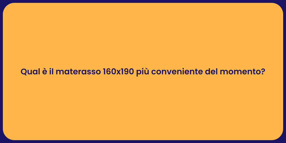 Qual è il materasso 160x190 più conveniente del momento?