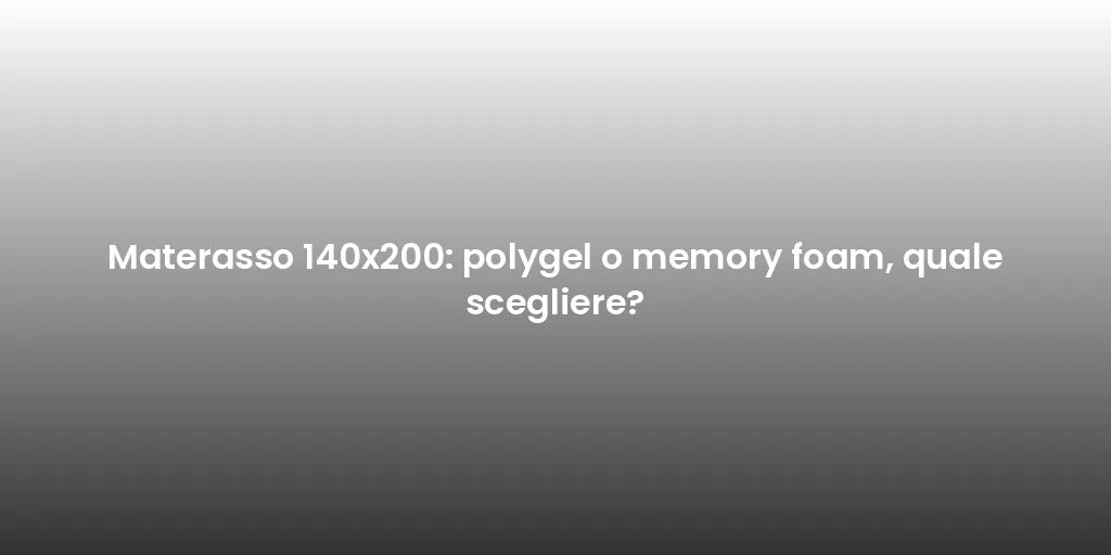 Materasso 140x200: polygel o memory foam, quale scegliere?