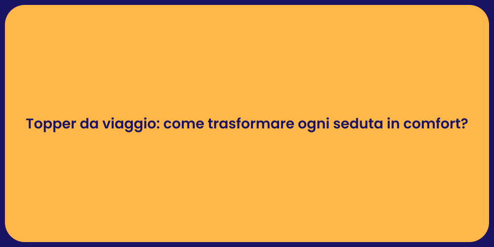 Topper da viaggio: come trasformare ogni seduta in comfort?