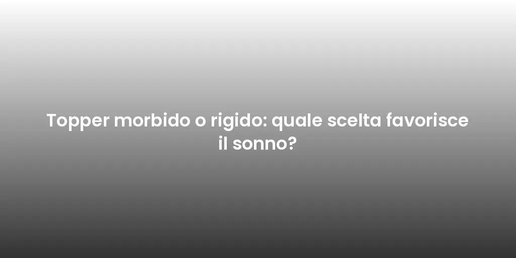 Topper morbido o rigido: quale scelta favorisce il sonno?