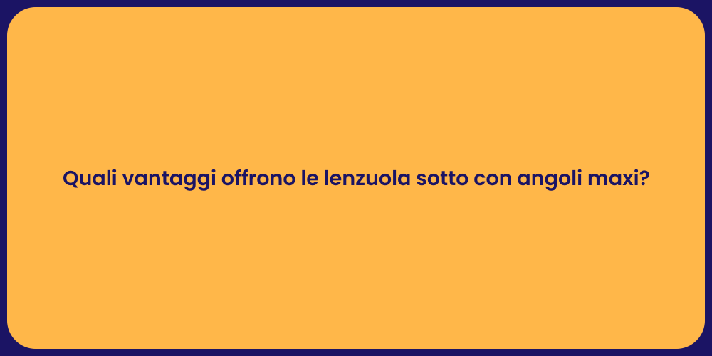 Quali vantaggi offrono le lenzuola sotto con angoli maxi?