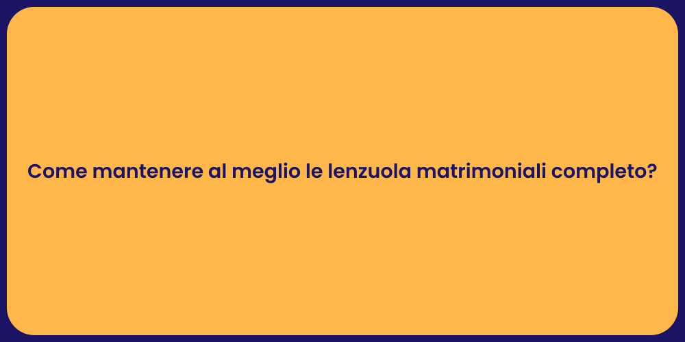 Come mantenere al meglio le lenzuola matrimoniali completo?