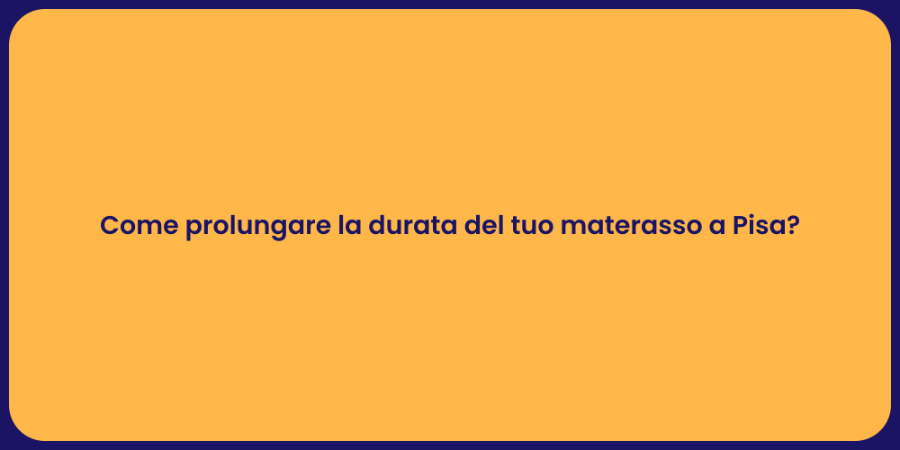 Come prolungare la durata del tuo materasso a Pisa?