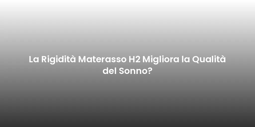 La Rigidità Materasso H2 Migliora la Qualità del Sonno?