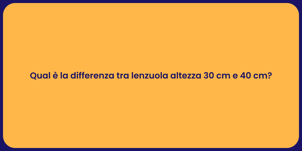 Qual è la differenza tra lenzuola altezza 30 cm e 40 cm?
