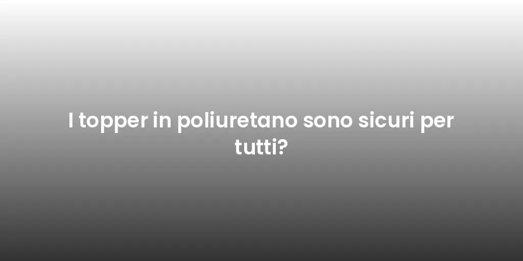 I topper in poliuretano sono sicuri per tutti?