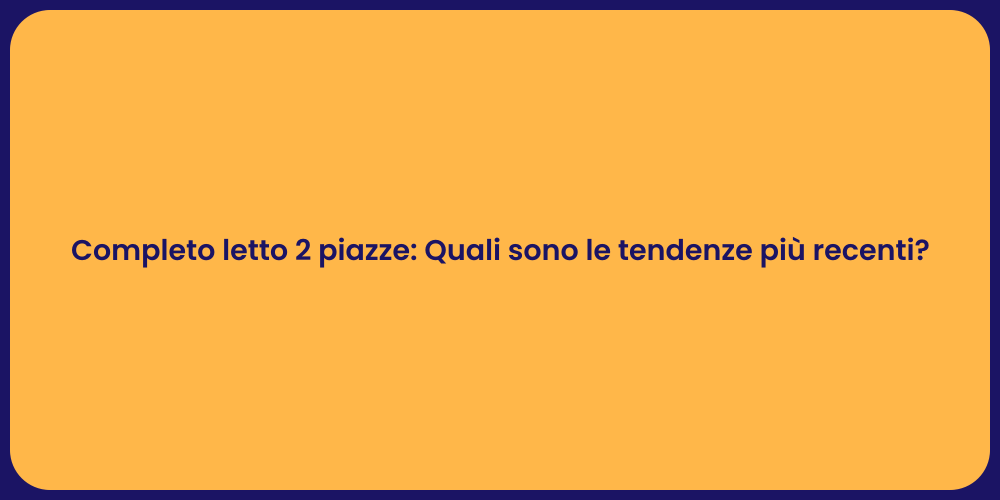 Completo letto 2 piazze: Quali sono le tendenze più recenti?