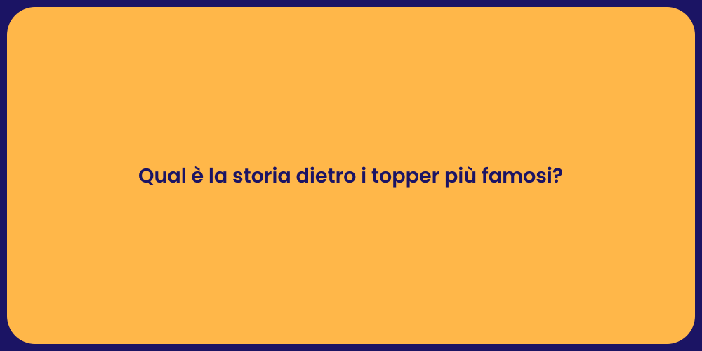 Qual è la storia dietro i topper più famosi?