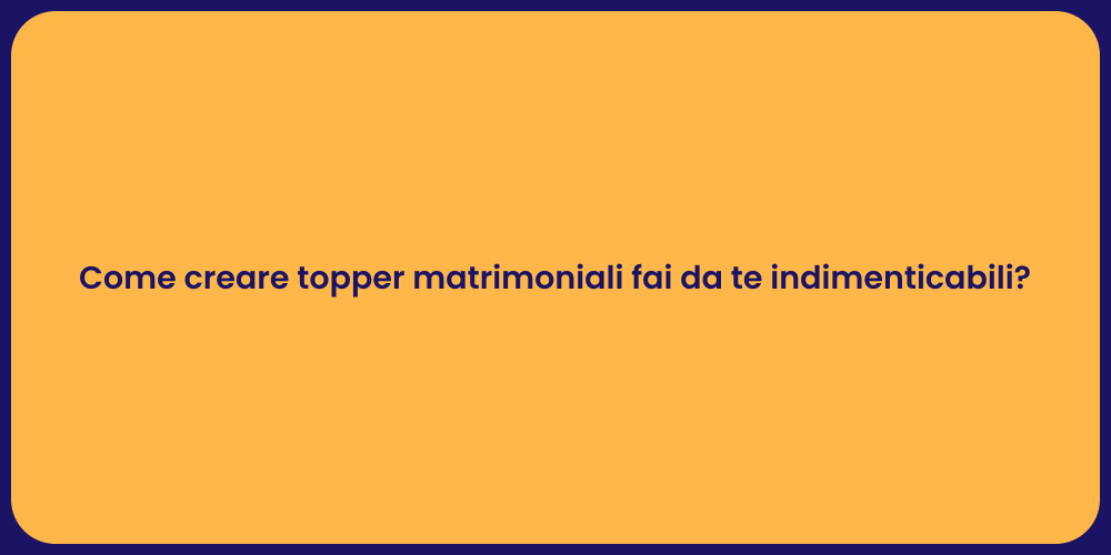 Come creare topper matrimoniali fai da te indimenticabili?