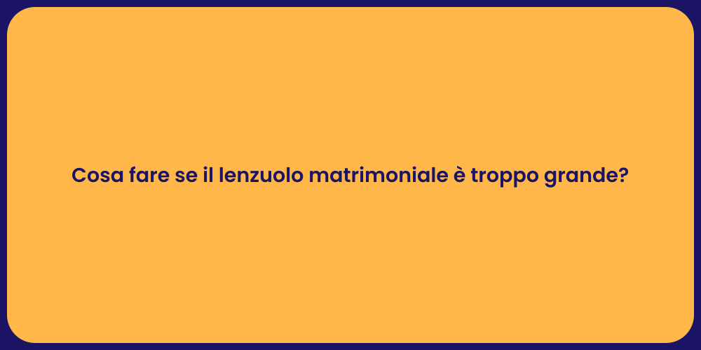 Cosa fare se il lenzuolo matrimoniale è troppo grande?