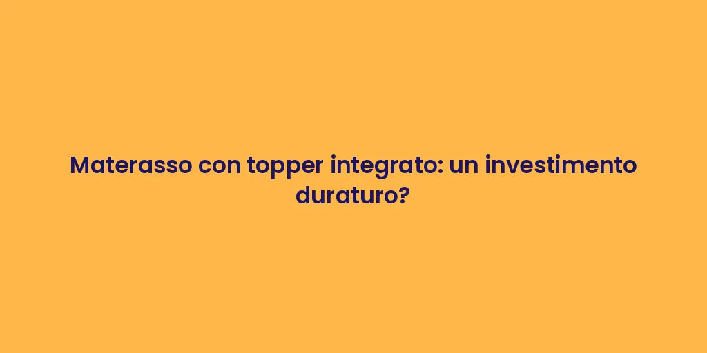 Materasso con topper integrato: un investimento duraturo?