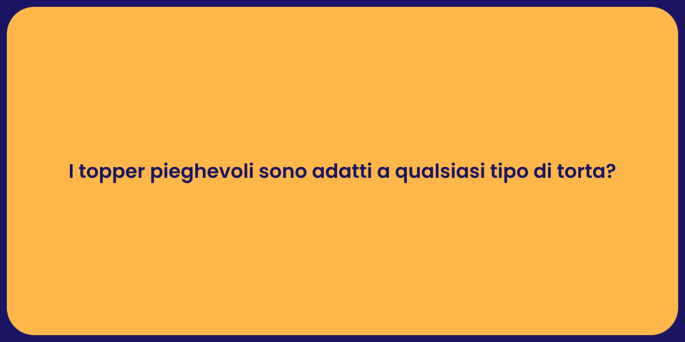 I topper pieghevoli sono adatti a qualsiasi tipo di torta?
