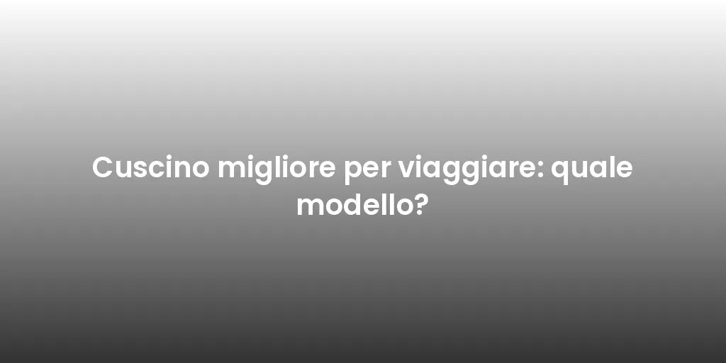 Cuscino migliore per viaggiare: quale modello?