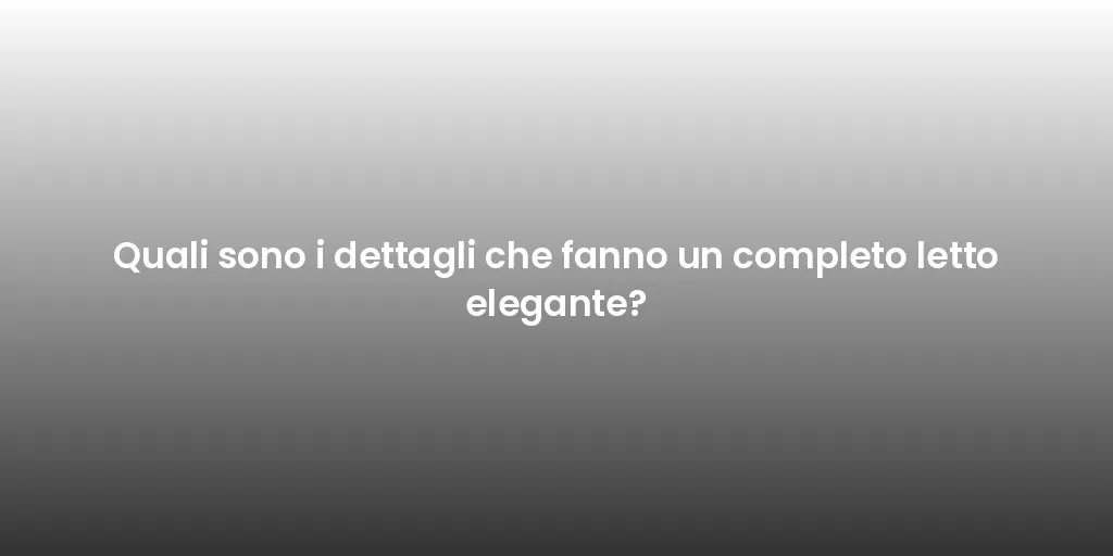 Quali sono i dettagli che fanno un completo letto elegante?