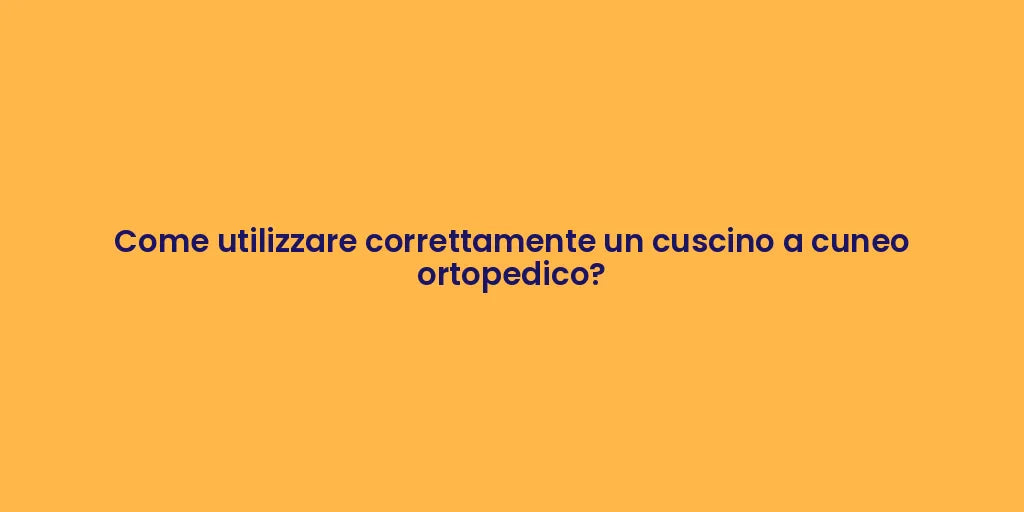 Come utilizzare correttamente un cuscino a cuneo ortopedico?