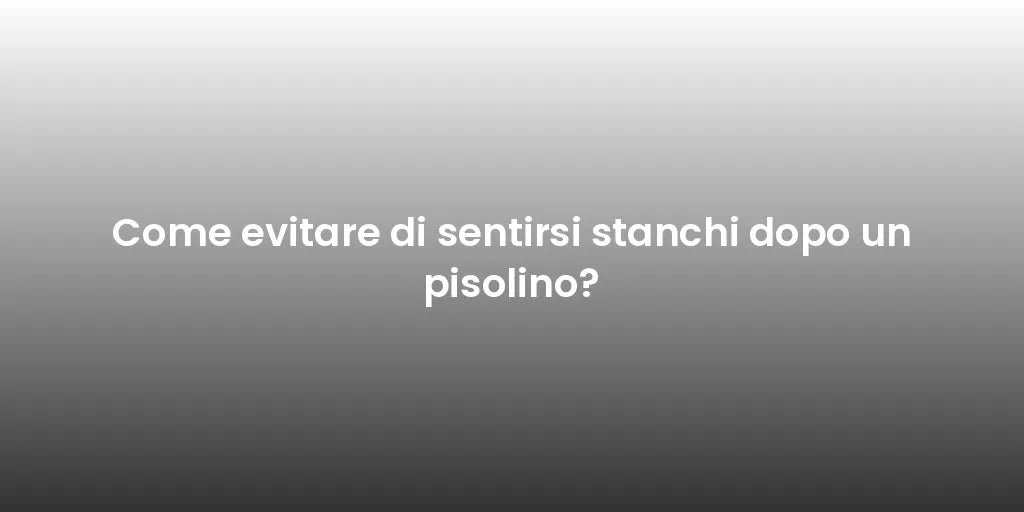Come evitare di sentirsi stanchi dopo un pisolino?