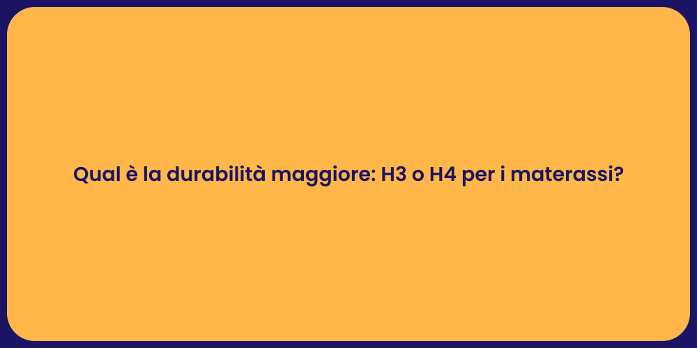 Qual è la durabilità maggiore: H3 o H4 per i materassi?