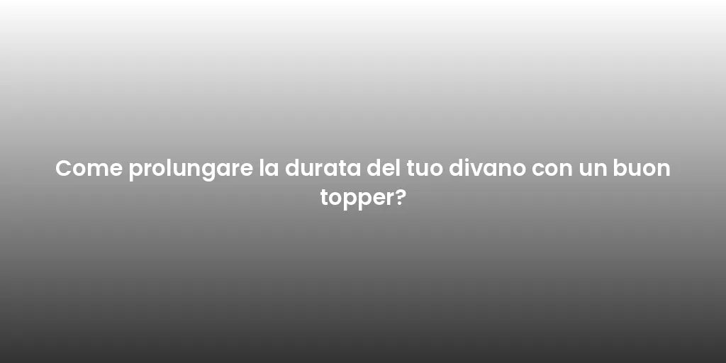Come prolungare la durata del tuo divano con un buon topper?