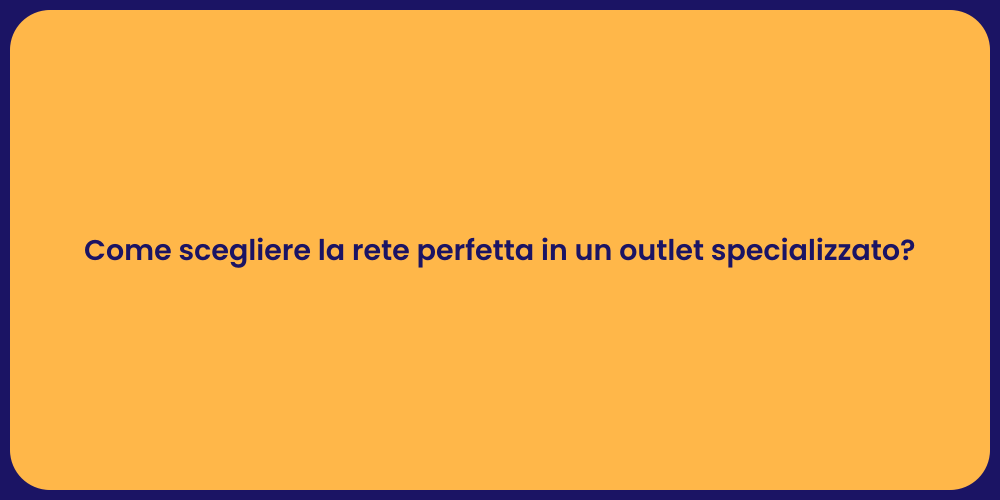 Come scegliere la rete perfetta in un outlet specializzato?