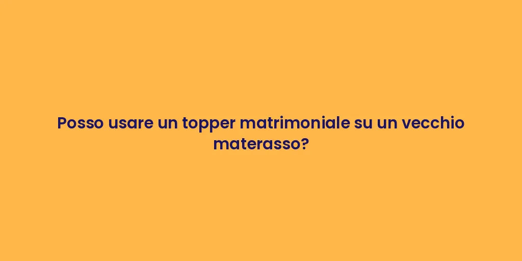 Posso usare un topper matrimoniale su un vecchio materasso?